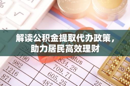 仁化解读公积金提取代办政策，助力居民高效理财
