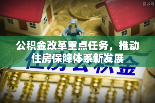 仁化公积金改革重点任务，推动住房保障体系新发展