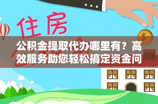 仁化公积金提取代办哪里有？高效服务助您轻松搞定资金问题