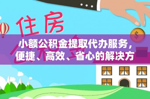 仁化小额公积金提取代办服务，便捷、高效、省心的解决方案