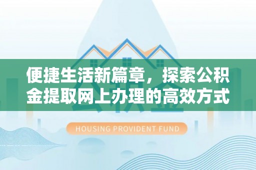仁化便捷生活新篇章，探索公积金提取网上办理的高效方式