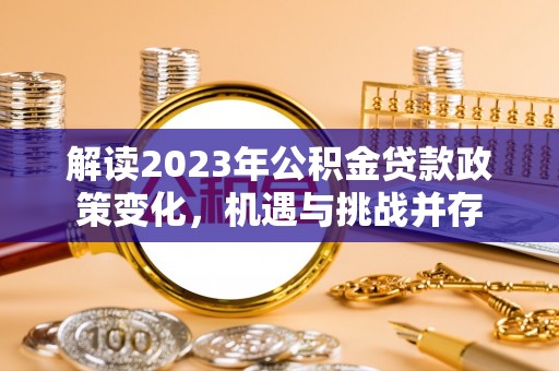 仁化解读2023年公积金贷款政策变化，机遇与挑战并存