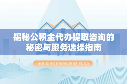 仁化揭秘公积金代办提取咨询的秘密与服务选择指南