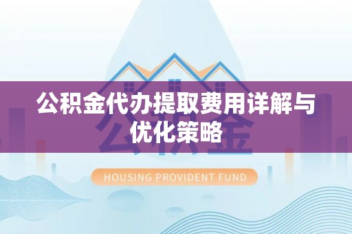 仁化公积金代办提取费用详解与优化策略