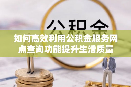 仁化如何高效利用公积金服务网点查询功能提升生活质量