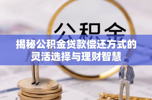 仁化揭秘公积金贷款偿还方式的灵活选择与理财智慧