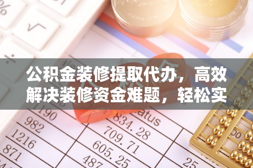 仁化公积金装修提取代办，高效解决装修资金难题，轻松实现家居梦想