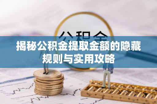 仁化揭秘公积金提取金额的隐藏规则与实用攻略