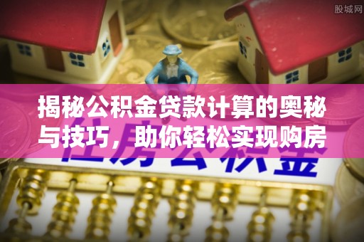 仁化揭秘公积金贷款计算的奥秘与技巧，助你轻松实现购房梦想