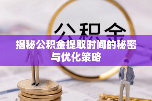 仁化揭秘公积金提取时间的秘密与优化策略