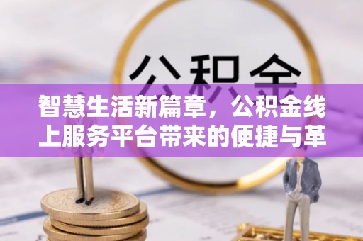 仁化智慧生活新篇章，公积金线上服务平台带来的便捷与革新