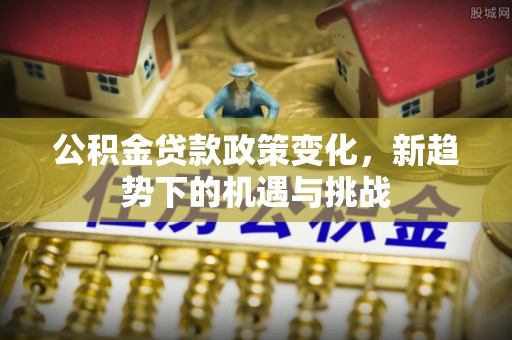 仁化公积金贷款政策变化，新趋势下的机遇与挑战
