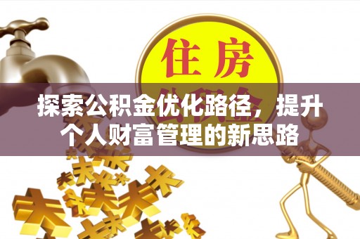 仁化探索公积金优化路径，提升个人财富管理的新思路