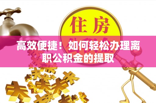 仁化高效便捷！如何轻松办理离职公积金的提取