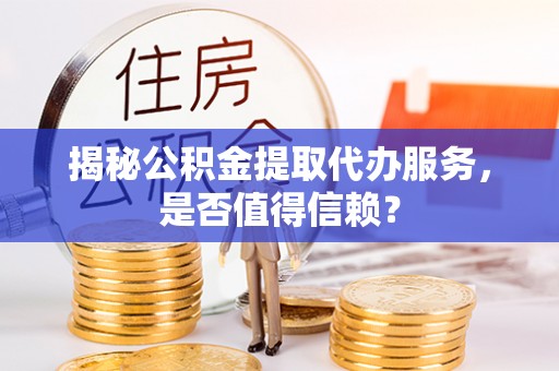 仁化揭秘公积金提取代办服务，是否值得信赖？