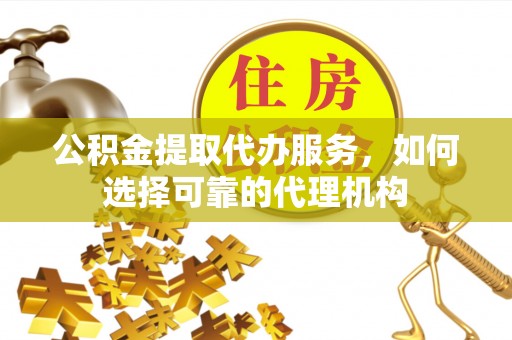仁化公积金提取代办服务，如何选择可靠的代理机构