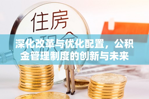 仁化深化改革与优化配置，公积金管理制度的创新与未来