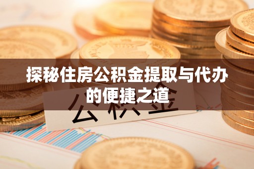 仁化探秘住房公积金提取与代办的便捷之道