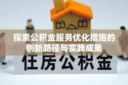 仁化探索公积金服务优化措施的创新路径与实践成果
