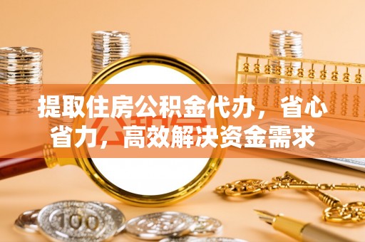 仁化提取住房公积金代办，省心省力，高效解决资金需求