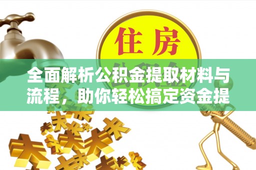 仁化全面解析公积金提取材料与流程，助你轻松搞定资金提取！
