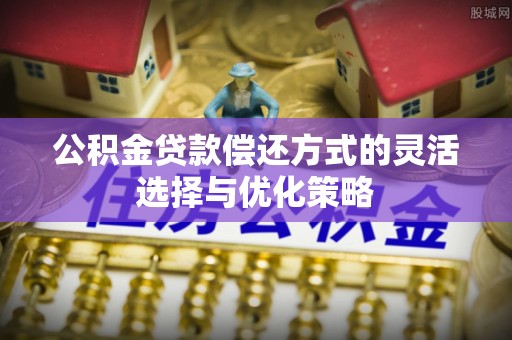 仁化公积金贷款偿还方式的灵活选择与优化策略
