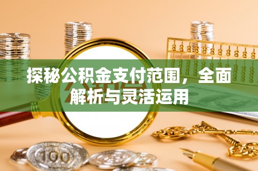 仁化探秘公积金支付范围，全面解析与灵活运用