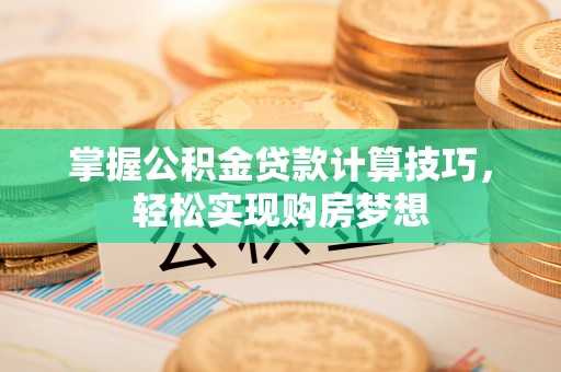 仁化掌握公积金贷款计算技巧，轻松实现购房梦想