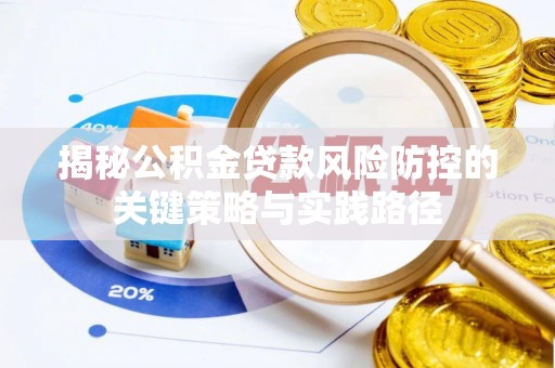 仁化揭秘公积金贷款风险防控的关键策略与实践路径