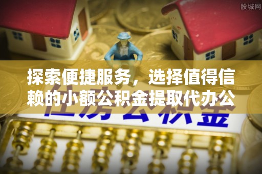 仁化探索便捷服务，选择值得信赖的小额公积金提取代办公司