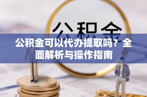 仁化公积金可以代办提取吗？全面解析与操作指南