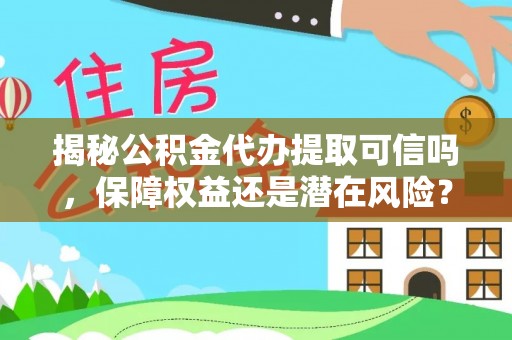 仁化揭秘公积金代办提取可信吗，保障权益还是潜在风险？