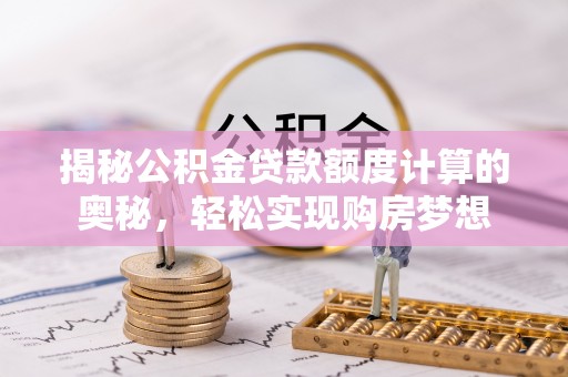 仁化揭秘公积金贷款额度计算的奥秘，轻松实现购房梦想