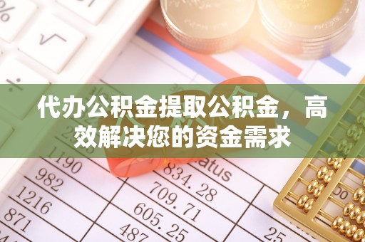 仁化代办公积金提取公积金，高效解决您的资金需求