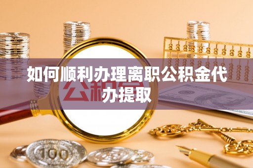仁化如何顺利办理离职公积金代办提取
