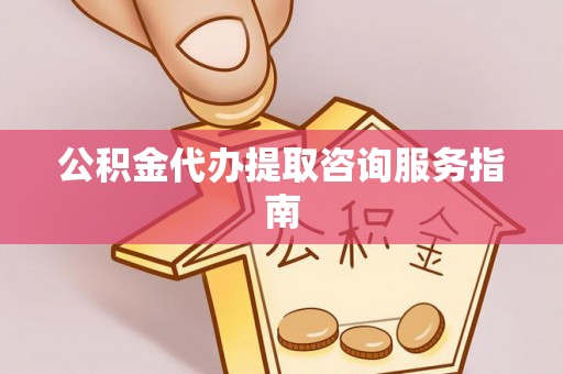 仁化公积金代办提取咨询服务指南