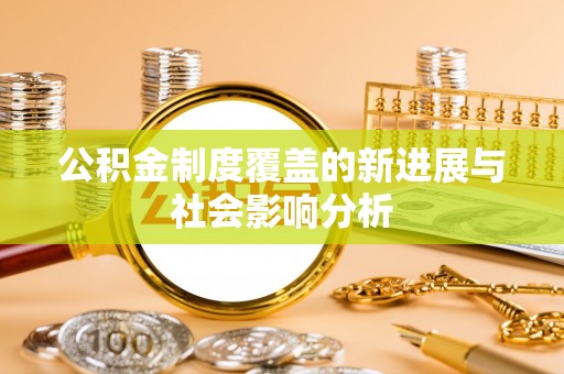 仁化公积金制度覆盖的新进展与社会影响分析