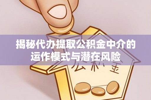 仁化揭秘代办提取公积金中介的运作模式与潜在风险