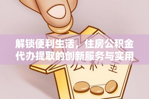 仁化解锁便利生活，住房公积金代办提取的创新服务与实用指南