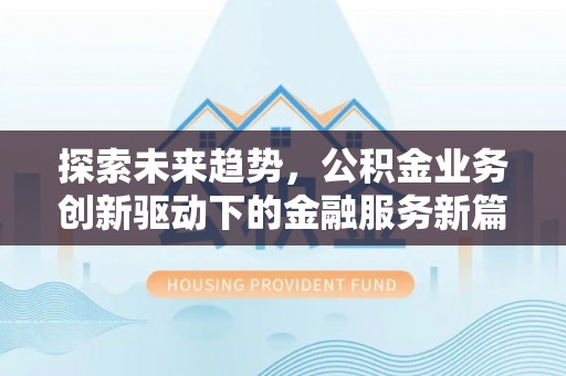 仁化探索未来趋势，公积金业务创新驱动下的金融服务新篇章