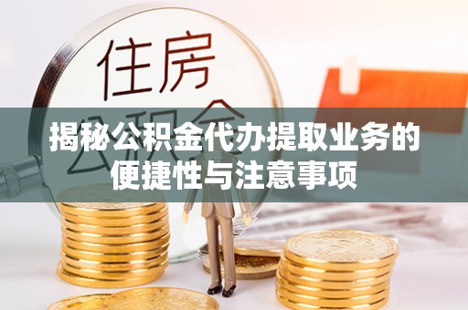 仁化揭秘公积金代办提取业务的便捷性与注意事项