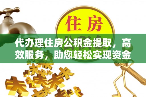 仁化代办理住房公积金提取，高效服务，助您轻松实现资金流转