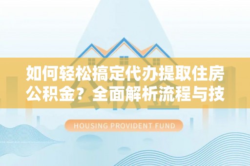 仁化如何轻松搞定代办提取住房公积金？全面解析流程与技巧