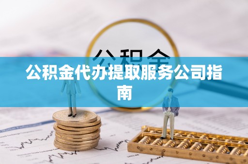 仁化公积金代办提取服务公司指南