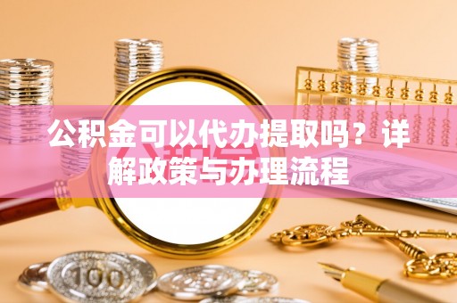 仁化公积金可以代办提取吗？详解政策与办理流程