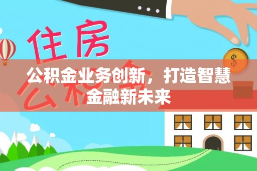 仁化公积金业务创新，打造智慧金融新未来