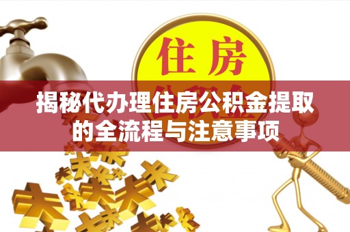 仁化揭秘代办理住房公积金提取的全流程与注意事项