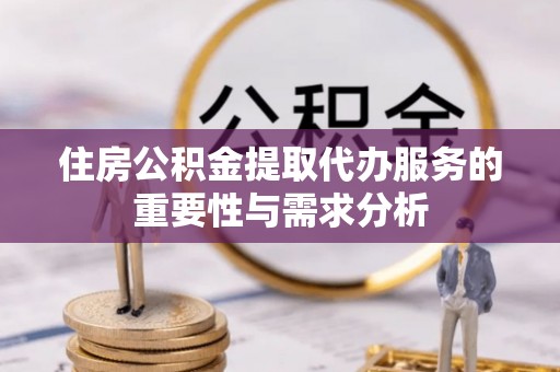 仁化住房公积金提取代办服务的重要性与需求分析