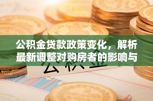 仁化公积金贷款政策变化，解析最新调整对购房者的影响与机遇