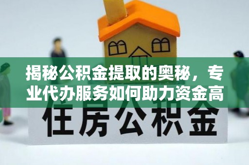 仁化揭秘公积金提取的奥秘，专业代办服务如何助力资金高效管理